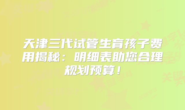 天津三代试管生育孩子费用揭秘:明细表助您合理规划预算!