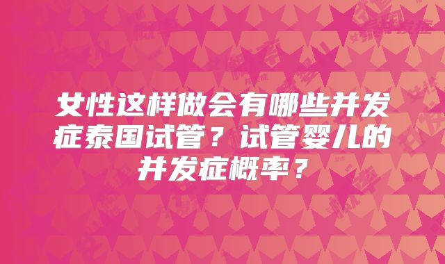 女性这样做会有哪些并发症泰国试管?试管婴儿的并发症概率?