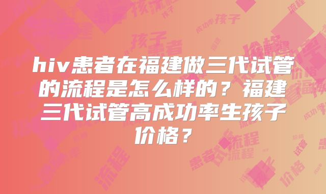 hiv患者在福建做三代试管的流程是怎么样的?福建三代试管高成功率生孩子价格?