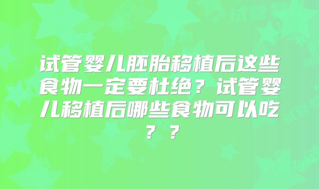 试管婴儿胚胎移植后这些食物一定要杜绝?试管婴儿移植后哪些食物可以吃??