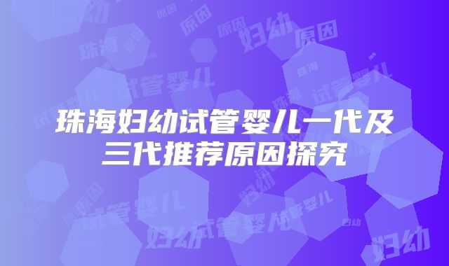珠海妇幼试管婴儿一代及三代推荐原因探究
