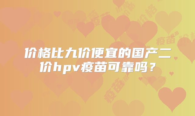 价格比九价便宜的国产二价hpv疫苗可靠吗？