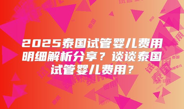 2025泰国试管婴儿费用明细解析分享？谈谈泰国试管婴儿费用？