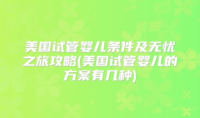 美国试管婴儿条件及无忧之旅攻略(美国试管婴儿的方案有几种)