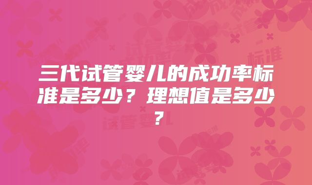 三代试管婴儿的成功率标准是多少？理想值是多少？