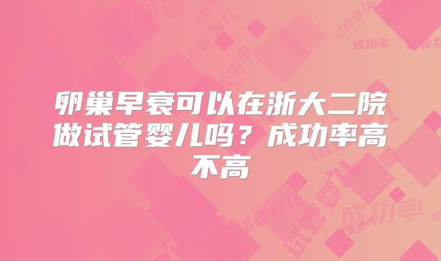 卵巢早衰可以在浙大二院做试管婴儿吗?成功率高不高
