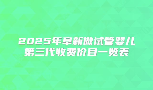 2025年阜新做试管婴儿第三代收费价目一览表