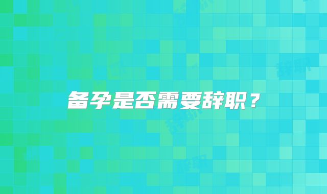 备孕是否需要辞职?