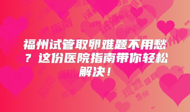 福州试管取卵难题不用愁？这份医院指南带你轻松解决！