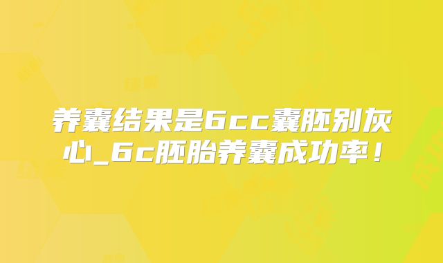 养囊结果是6cc囊胚别灰心_6c胚胎养囊成功率！