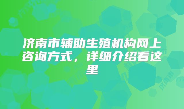 济南市辅助生殖机构网上咨询方式，详细介绍看这里