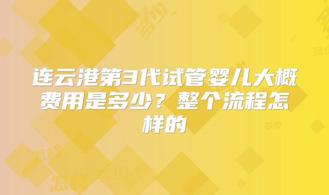 连云港第3代试管婴儿大概费用是多少？整个流程怎样的