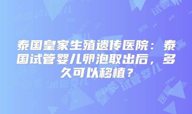 泰国皇家生殖遗传医院:泰国试管婴儿卵泡取出后,多久可以移植?