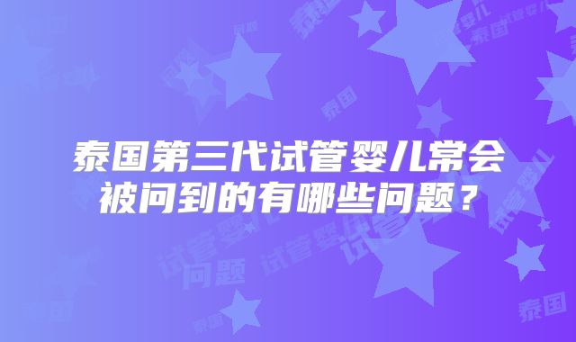 泰国第三代试管婴儿常会被问到的有哪些问题？