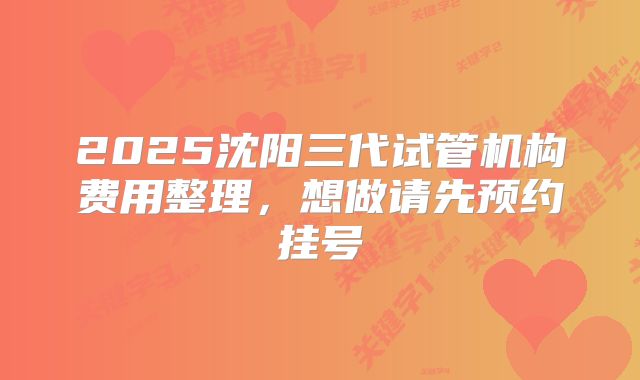 2025沈阳三代试管机构费用整理,想做请先预约挂号