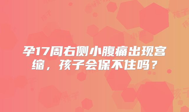 孕17周右侧小腹痛出现宫缩，孩子会保不住吗？