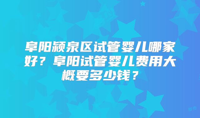 阜阳颍泉区试管婴儿哪家好？阜阳试管婴儿费用大概要多少钱？