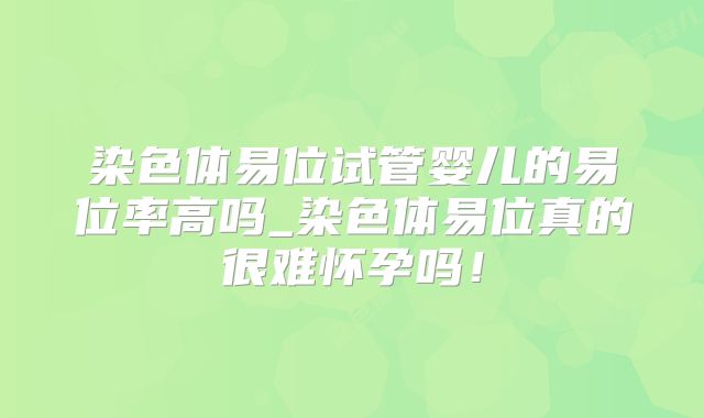 染色体易位试管婴儿的易位率高吗_染色体易位真的很难怀孕吗！