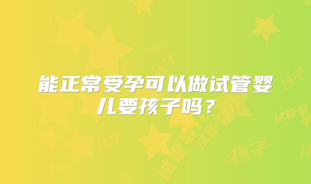 能正常受孕可以做试管婴儿要孩子吗?