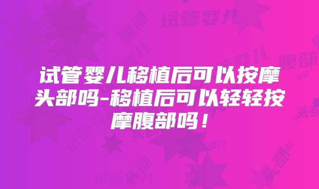 试管婴儿移植后可以按摩头部吗-移植后可以轻轻按摩腹部吗！