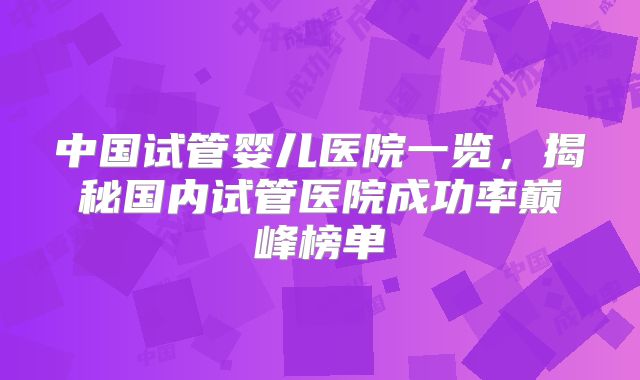 中国试管婴儿医院一览，揭秘国内试管医院成功率巅峰榜单