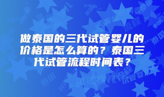 做泰国的三代试管婴儿的价格是怎么算的?泰国三代试管流程时间表?
