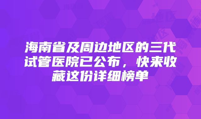 海南省及周边地区的三代试管医院已公布，快来收藏这份详细榜单
