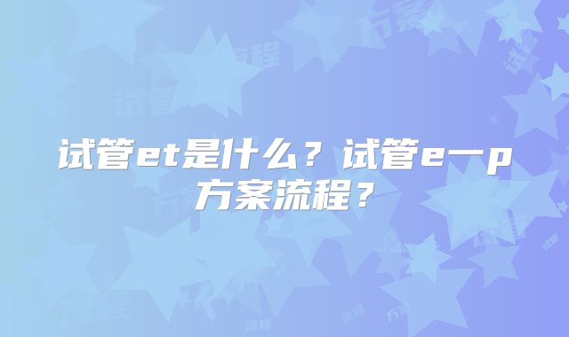 试管et是什么?试管e一p方案流程?