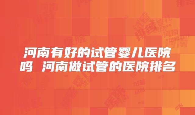 河南有好的试管婴儿医院吗 河南做试管的医院排名