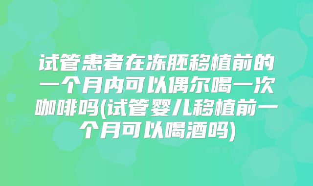 试管患者在冻胚移植前的一个月内可以偶尔喝一次咖啡吗(试管婴儿移植前一个月可以喝酒吗)