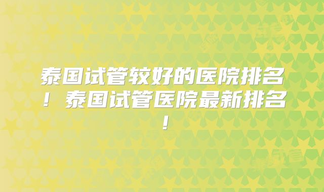 泰国试管较好的医院排名！泰国试管医院最新排名！