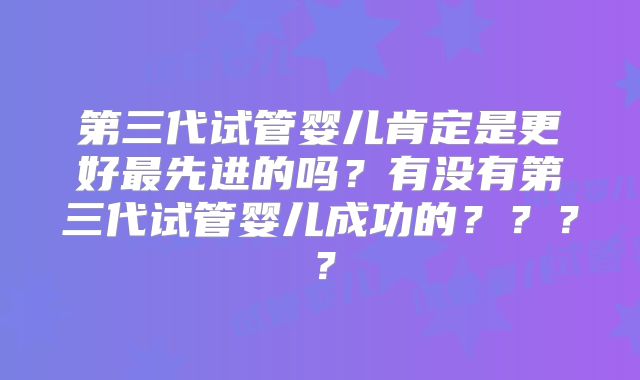 第三代试管婴儿肯定是更好最先进的吗？有没有第三代试管婴儿成功的？？？？