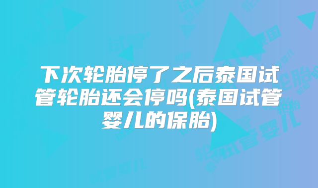 下次轮胎停了之后泰国试管轮胎还会停吗(泰国试管婴儿的保胎)