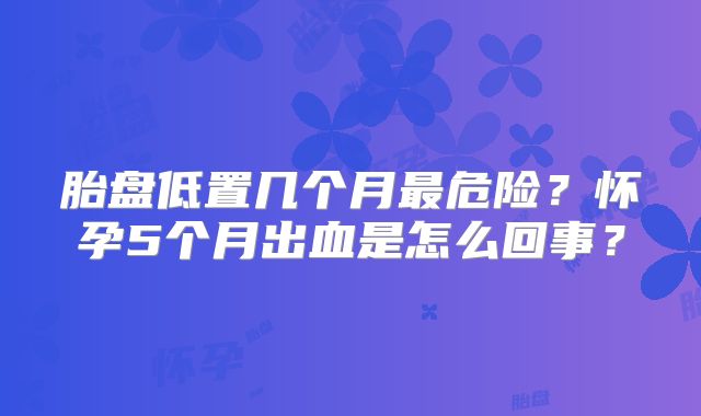 胎盘低置几个月最危险？怀孕5个月出血是怎么回事？