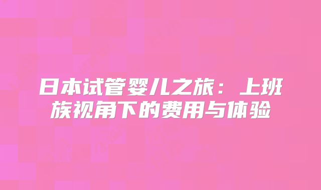 日本试管婴儿之旅：上班族视角下的费用与体验