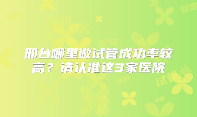 邢台哪里做试管成功率较高?请认准这3家医院
