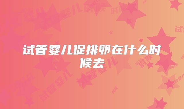 试管婴儿促排卵在什么时候去