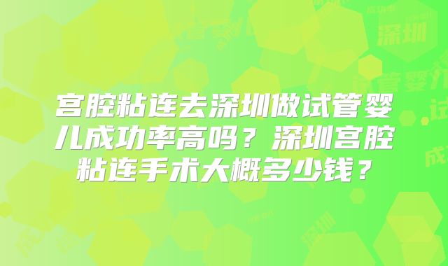宫腔粘连去深圳做试管婴儿成功率高吗？深圳宫腔粘连手术大概多少钱？
