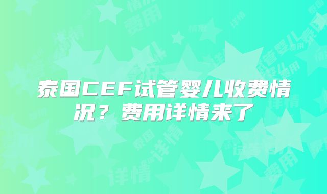 泰国CEF试管婴儿收费情况？费用详情来了