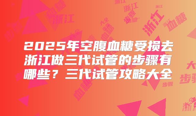 2025年空腹血糖受损去浙江做三代试管的步骤有哪些?三代试管攻略大全