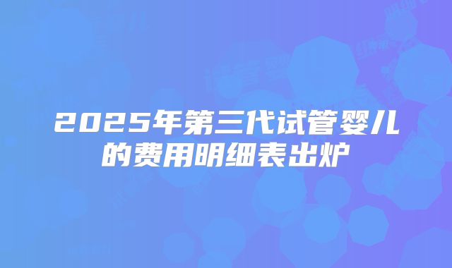2025年第三代试管婴儿的费用明细表出炉