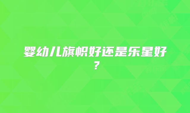 婴幼儿旗帜好还是乐星好?