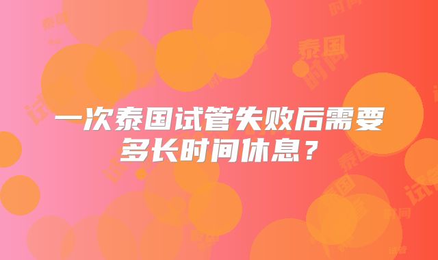 一次泰国试管失败后需要多长时间休息?