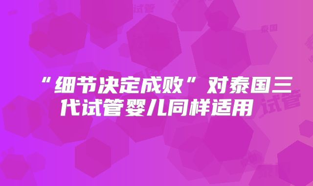“细节决定成败”对泰国三代试管婴儿同样适用