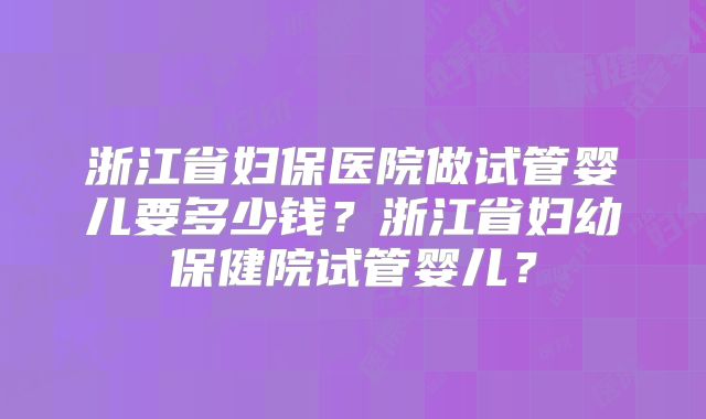浙江省妇保医院做试管婴儿要多少钱？浙江省妇幼保健院试管婴儿？