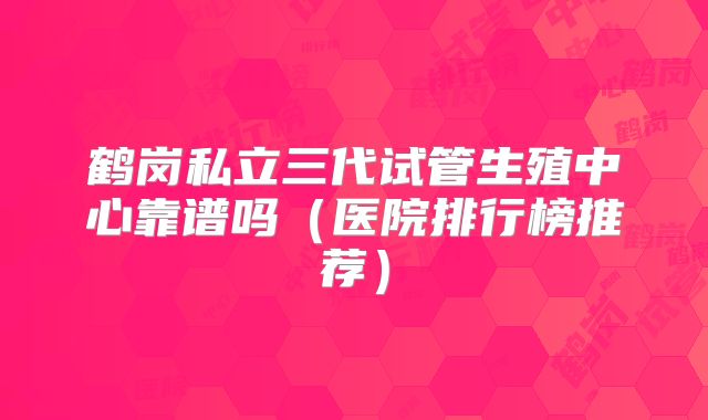 鹤岗私立三代试管生殖中心靠谱吗（医院排行榜推荐）