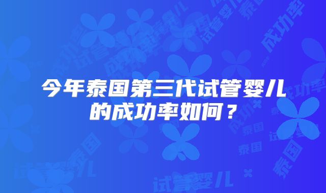 今年泰国第三代试管婴儿的成功率如何？