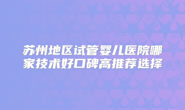 苏州地区试管婴儿医院哪家技术好口碑高推荐选择