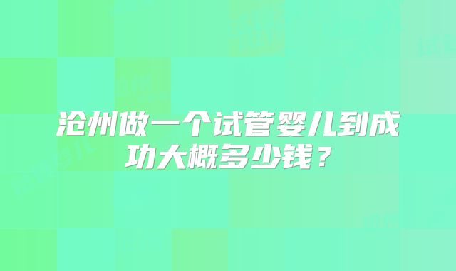 沧州做一个试管婴儿到成功大概多少钱？