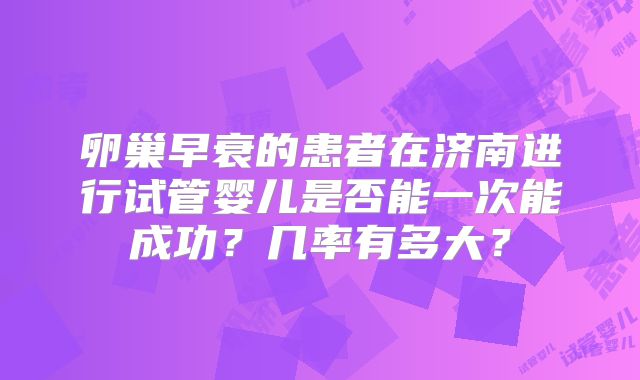 卵巢早衰的患者在济南进行试管婴儿是否能一次能成功？几率有多大？